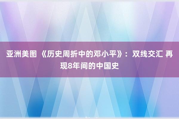 亚洲美图 《历史周折中的邓小平》：双线交汇 再现8年间的中国史