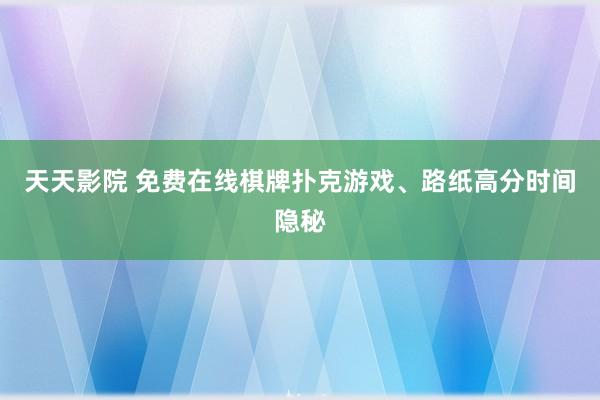 天天影院 免费在线棋牌扑克游戏、路纸高分时间隐秘