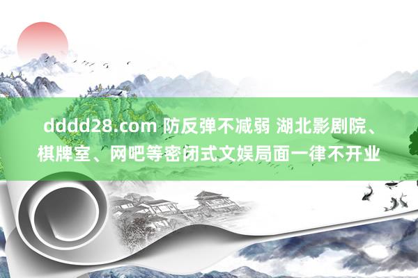 dddd28.com 防反弹不减弱 湖北影剧院、棋牌室、网吧等密闭式文娱局面一律不开业