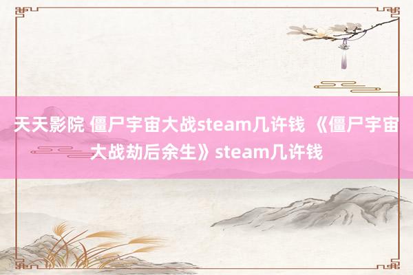 天天影院 僵尸宇宙大战steam几许钱 《僵尸宇宙大战劫后余生》steam几许钱