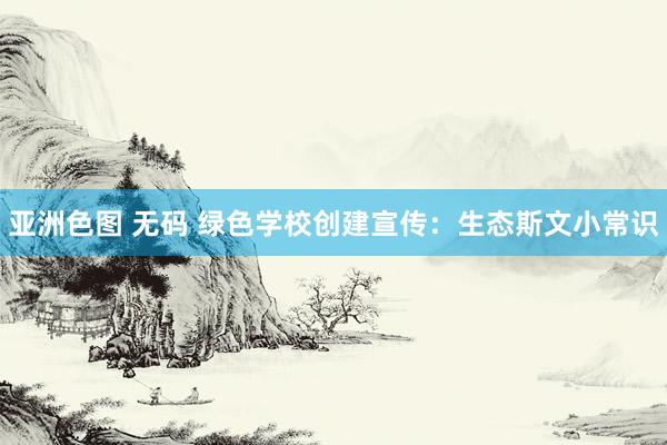 亚洲色图 无码 绿色学校创建宣传：生态斯文小常识