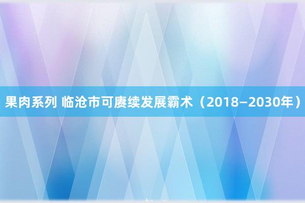 果肉系列 临沧市可赓续发展霸术（2018—2030年）