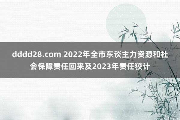 dddd28.com 2022年全市东谈主力资源和社会保障责任回来及2023年责任狡计