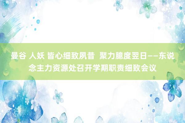 曼谷 人妖 皆心细致夙昔  聚力臆度翌日——东说念主力资源处召开学期职责细致会议