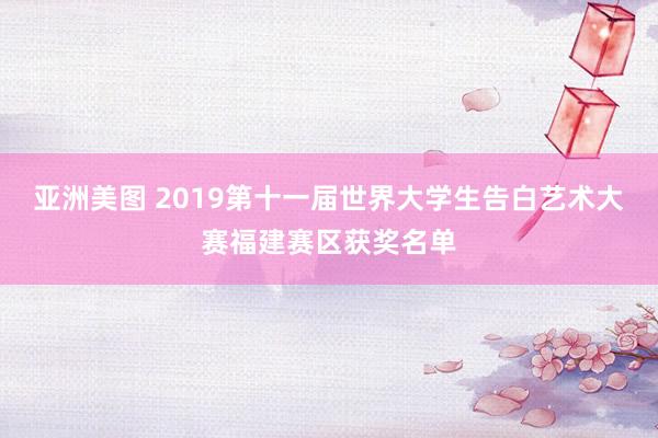 亚洲美图 2019第十一届世界大学生告白艺术大赛福建赛区获奖名单