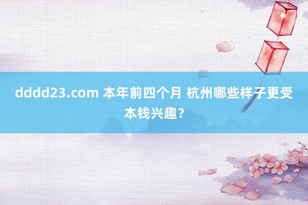 dddd23.com 本年前四个月 杭州哪些样子更受本钱兴趣？