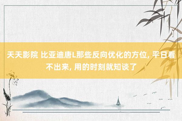 天天影院 比亚迪唐L那些反向优化的方位, 平日看不出来, 用的时刻就知谈了