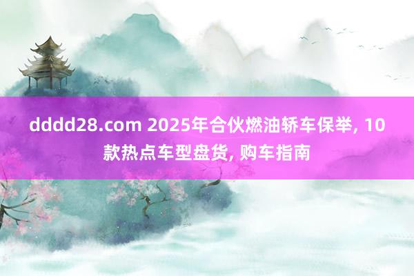 dddd28.com 2025年合伙燃油轿车保举, 10款热点车型盘货, 购车指南