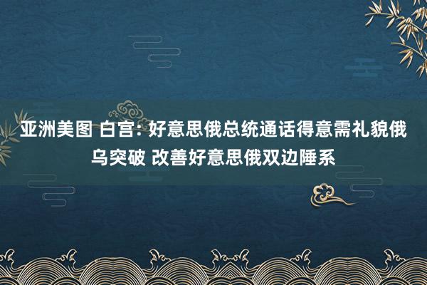 亚洲美图 白宫: 好意思俄总统通话得意需礼貌俄乌突破 改善好意思俄双边陲系